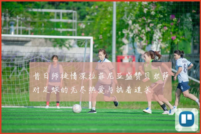 昔日师徒情深拉菲尼亚盛赞贝尔萨对足球的无尽热爱与执着追求