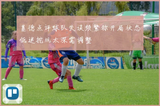 基德点评球队失误频繁称开局状态低迷挖坑太深需调整