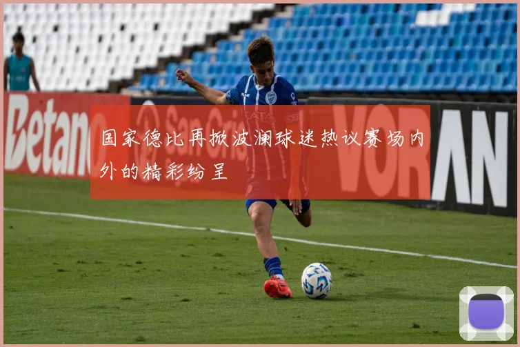 国家德比再掀波澜球迷热议赛场内外的精彩纷呈