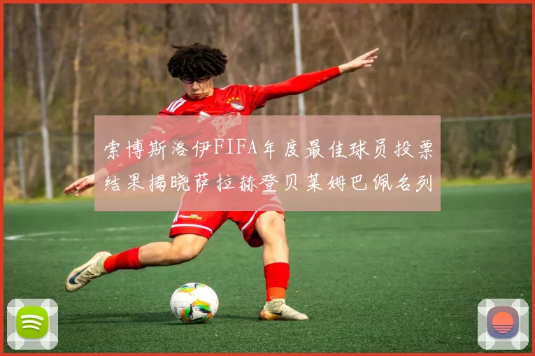 索博斯洛伊FIFA年度最佳球员投票结果揭晓萨拉赫登贝莱姆巴佩名列前茅
