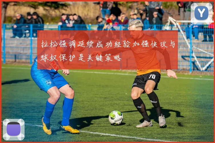 拉松强调延续成功经验加强快攻与球权保护是关键策略