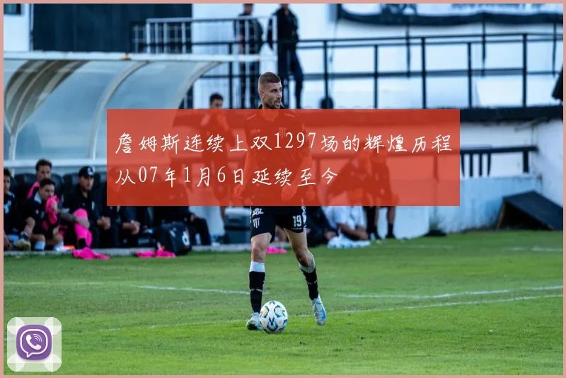詹姆斯连续上双1297场的辉煌历程从07年1月6日延续至今