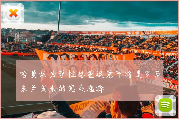 哈曼认为萨拉赫重返意甲将是罗马米兰国米的完美选择