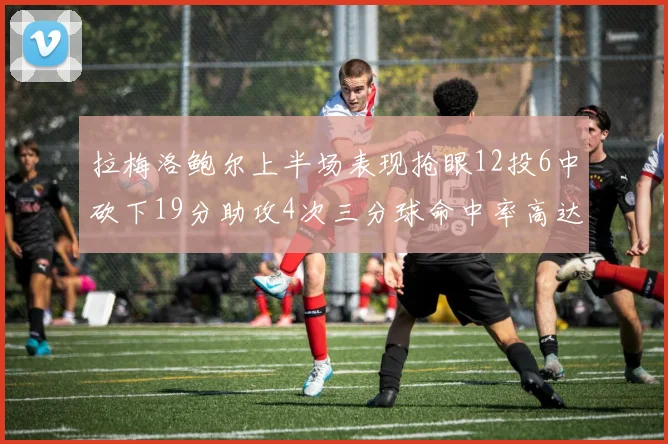 拉梅洛鲍尔上半场表现抢眼12投6中砍下19分助攻4次三分球命中率高达50