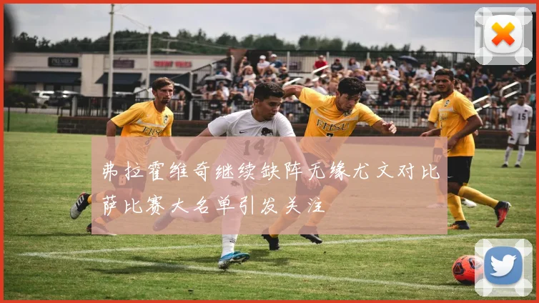 弗拉霍维奇继续缺阵无缘尤文对比萨比赛大名单引发关注