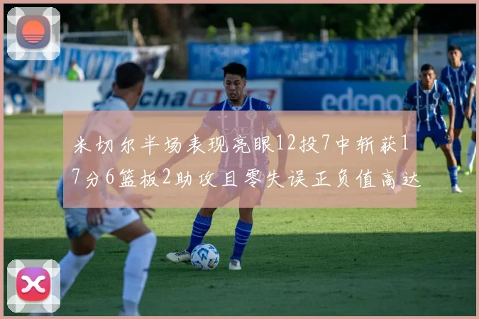 米切尔半场表现亮眼12投7中斩获17分6篮板2助攻且零失误正负值高达19