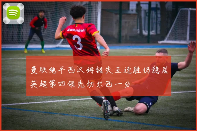 曼联绝平西汉姆错失五连胜仍稳居英超第四领先切尔西一分