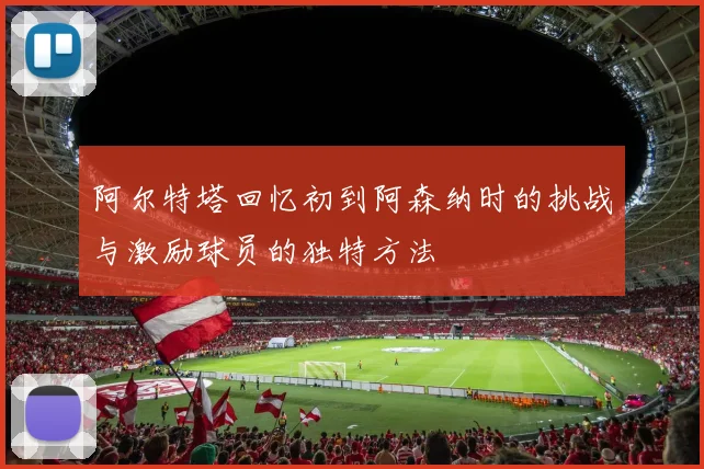 阿尔特塔回忆初到阿森纳时的挑战与激励球员的独特方法