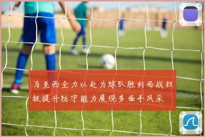马克西全力以赴为球队胜利而战积极提升防守能力展现多面手风采