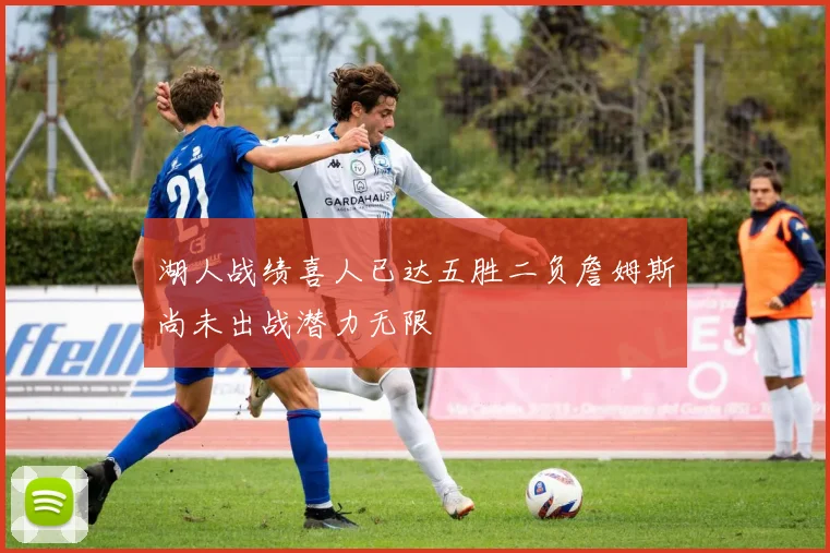 湖人战绩喜人已达五胜二负詹姆斯尚未出战潜力无限