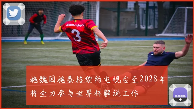 施魏因施泰格续约电视台至2028年将全力参与世界杯解说工作
