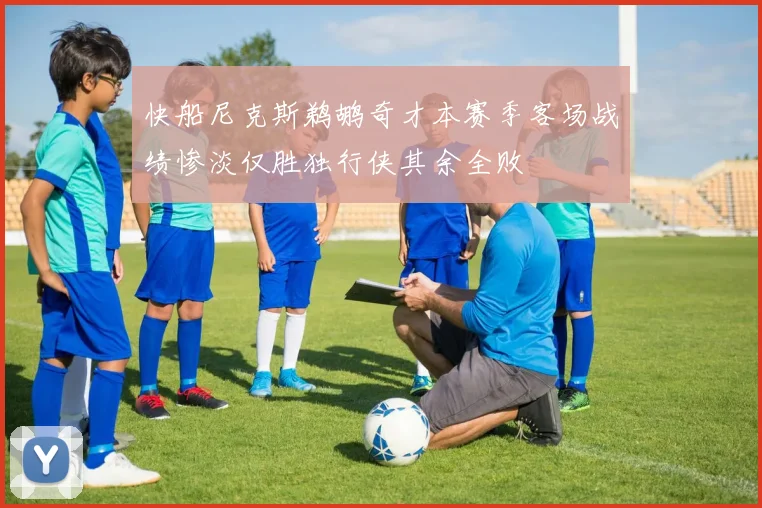 快船尼克斯鹈鹕奇才本赛季客场战绩惨淡仅胜独行侠其余全败