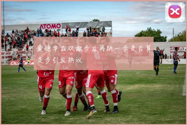 爱德华兹双撤步后再跳一步是否算走步引发热议