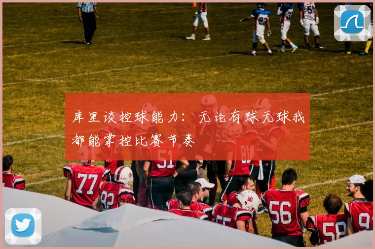 库里谈控球能力：无论有球无球我都能掌控比赛节奏