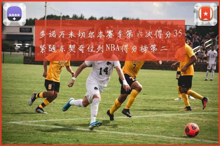 多诺万米切尔本赛季第六次得分35紧随东契奇位列NBA得分榜第二