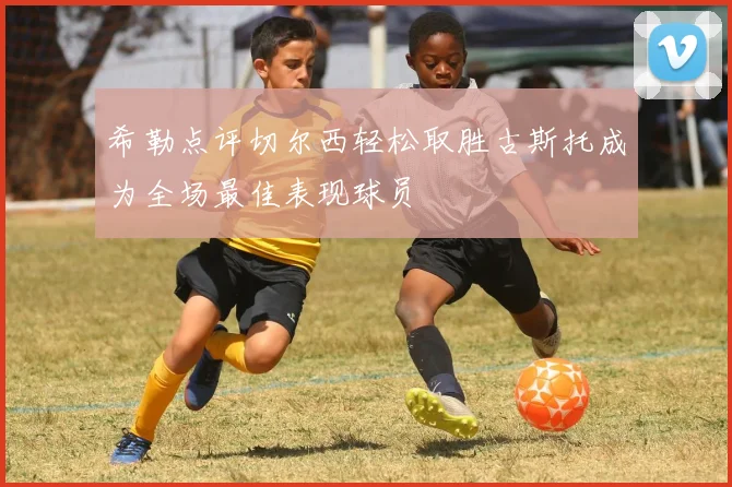 希勒点评切尔西轻松取胜古斯托成为全场最佳表现球员