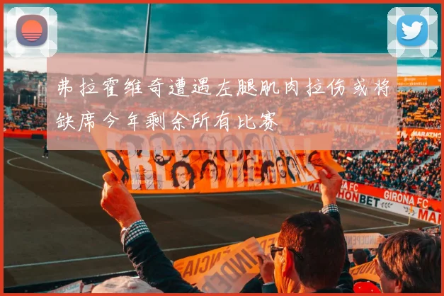 弗拉霍维奇遭遇左腿肌肉拉伤或将缺席今年剩余所有比赛