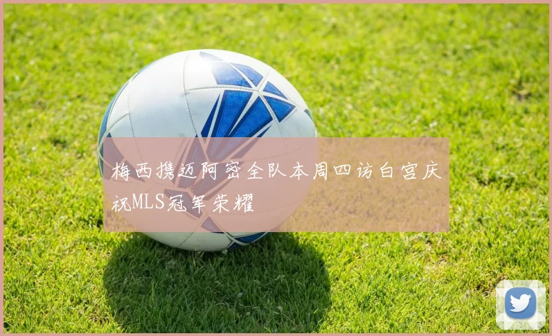 梅西携迈阿密全队本周四访白宫庆祝MLS冠军荣耀