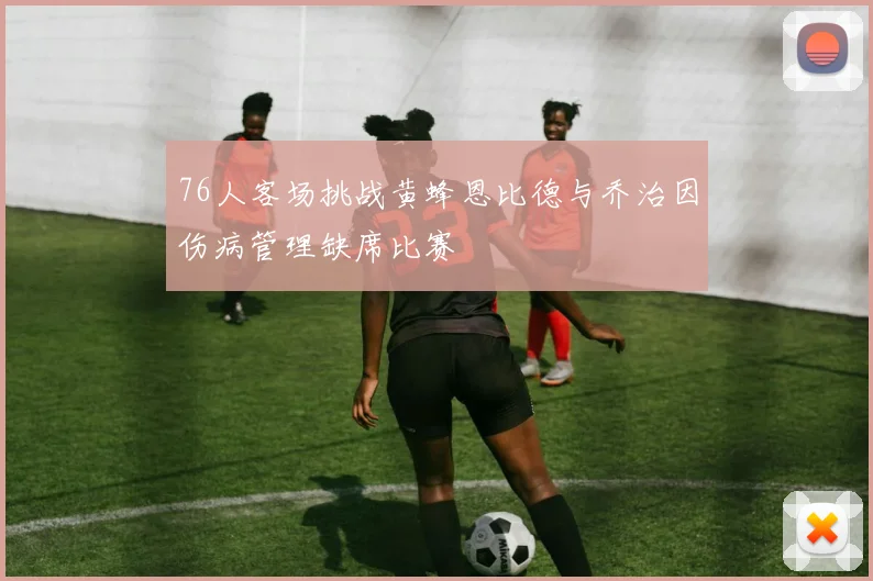76人客场挑战黄蜂恩比德与乔治因伤病管理缺席比赛