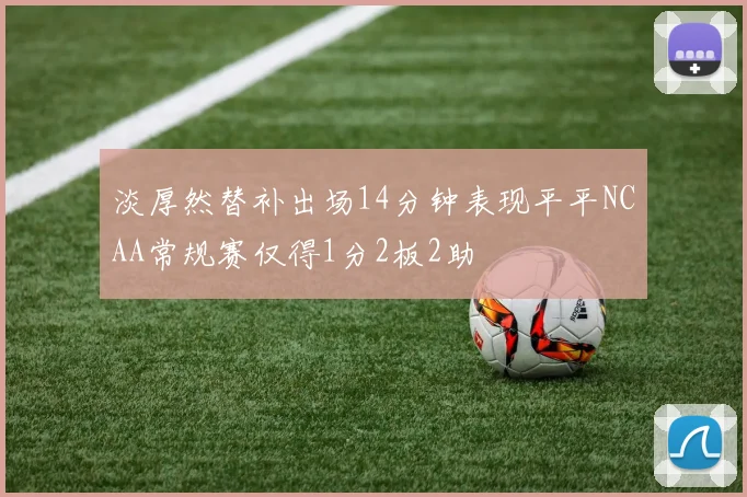 淡厚然替补出场14分钟表现平平NCAA常规赛仅得1分2板2助