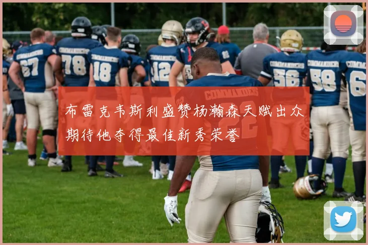 布雷克韦斯利盛赞杨瀚森天赋出众期待他夺得最佳新秀荣誉