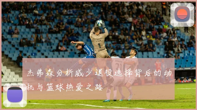 杰弗森分析威少退役选择背后的动机与篮球热爱之路