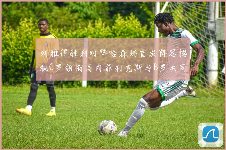 利雅得胜利对阵哈森姆首发阵容揭秘C罗领衔马内菲利克斯与B罗共同出战
