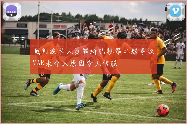 裁判技术人员解析巴黎第二球争议VAR未介入原因令人信服