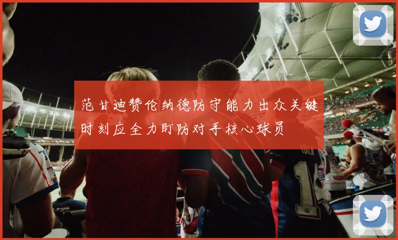 范甘迪赞伦纳德防守能力出众关键时刻应全力盯防对手核心球员