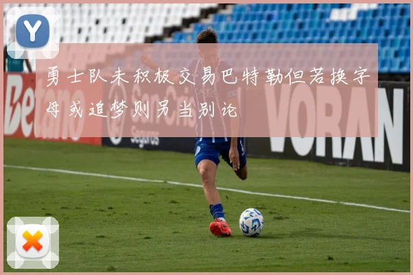 勇士队未积极交易巴特勒但若换字母或追梦则另当别论