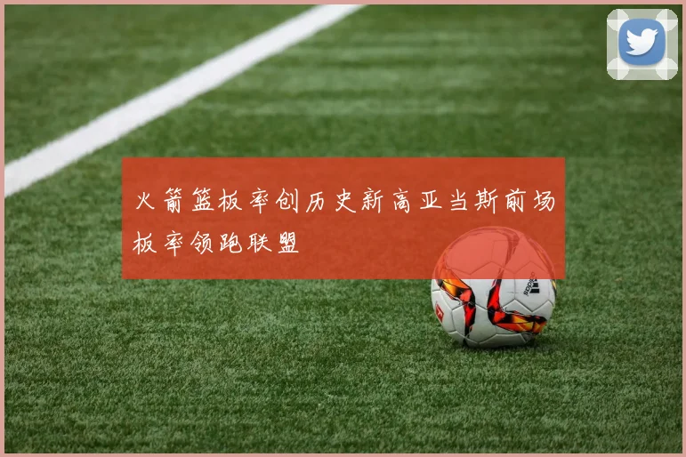 火箭篮板率创历史新高亚当斯前场板率领跑联盟