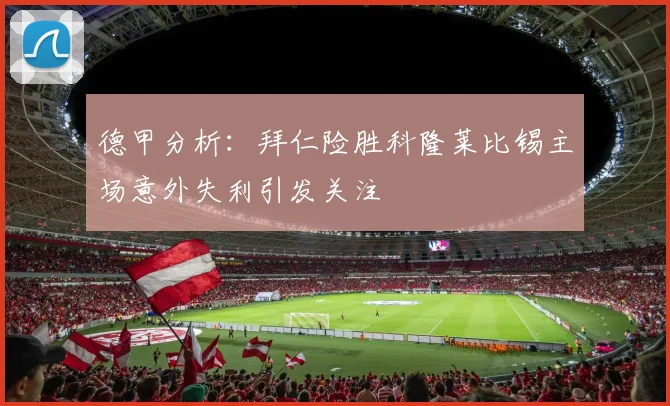 德甲分析：拜仁险胜科隆莱比锡主场意外失利引发关注