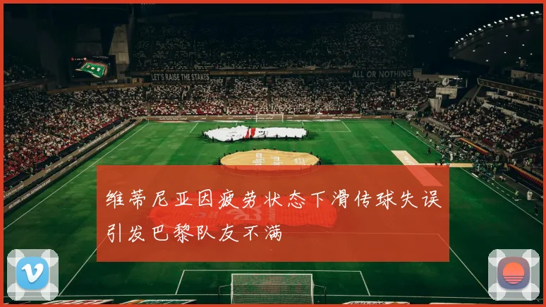 维蒂尼亚因疲劳状态下滑传球失误引发巴黎队友不满