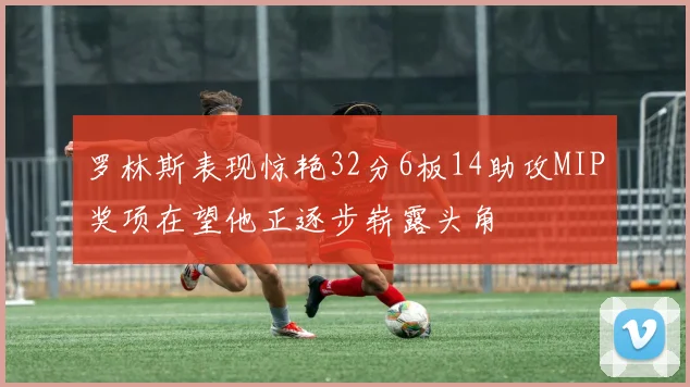 罗林斯表现惊艳32分6板14助攻MIP奖项在望他正逐步崭露头角