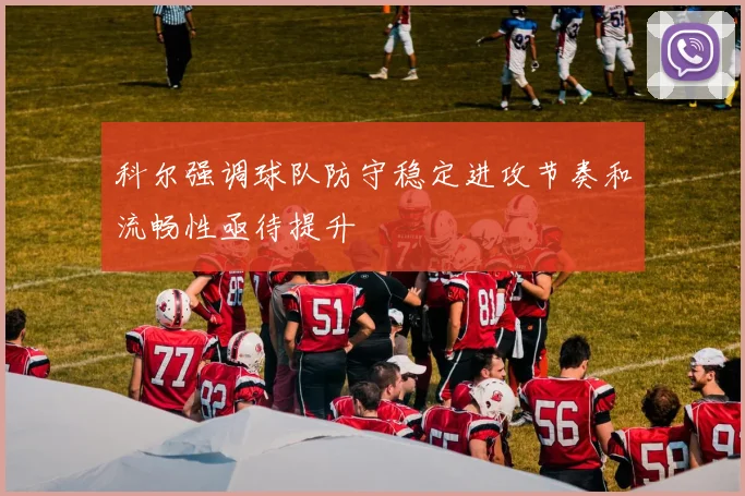科尔强调球队防守稳定进攻节奏和流畅性亟待提升