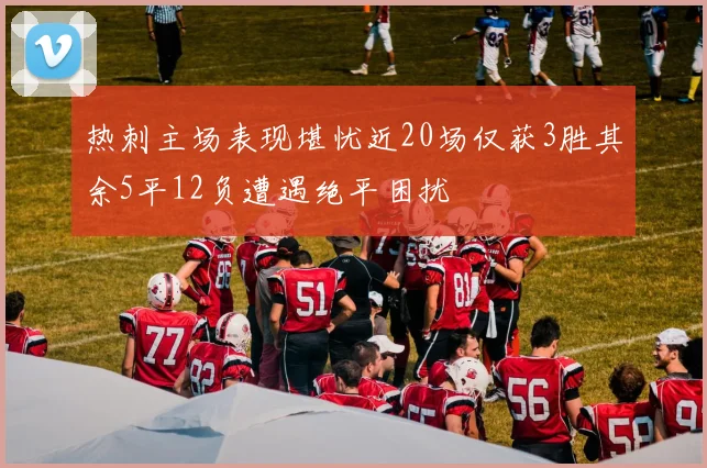 热刺主场表现堪忧近20场仅获3胜其余5平12负遭遇绝平困扰