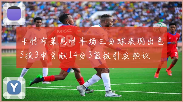 卡特布莱恩特半场三分球表现出色5投3中贡献14分3篮板引发热议