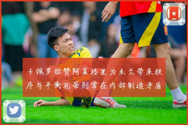 卡佩罗称赞阿莱格里为米兰带来秩序与平衡孔蒂则常在内部制造矛盾