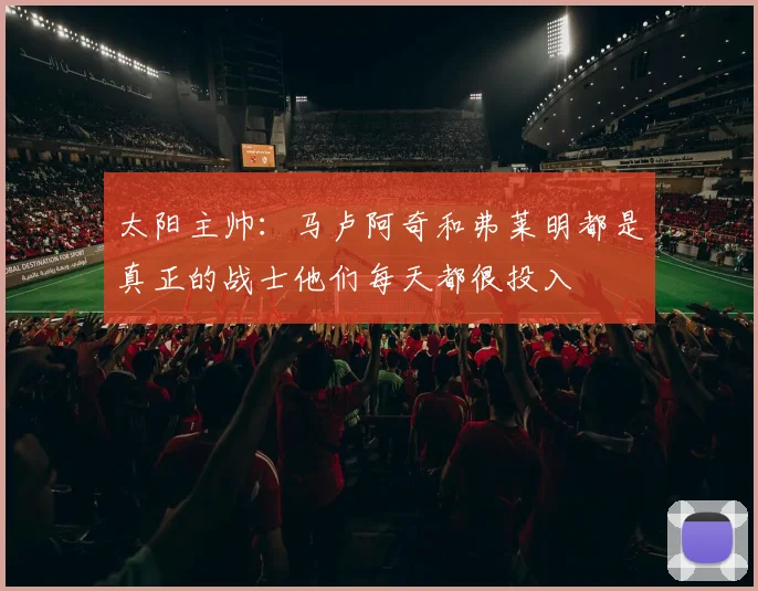 太阳主帅：马卢阿奇和弗莱明都是真正的战士他们每天都很投入