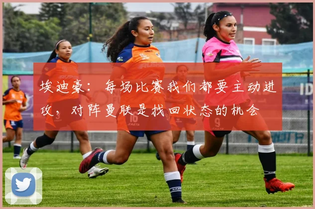 埃迪豪：每场比赛我们都要主动进攻，对阵曼联是找回状态的机会