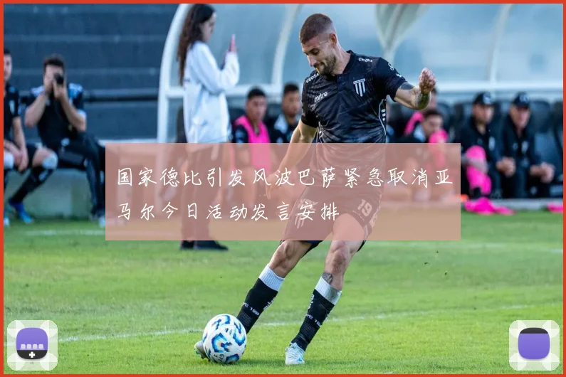 国家德比引发风波巴萨紧急取消亚马尔今日活动发言安排