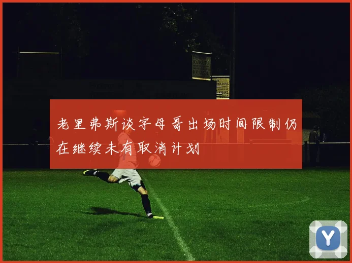 老里弗斯谈字母哥出场时间限制仍在继续未有取消计划