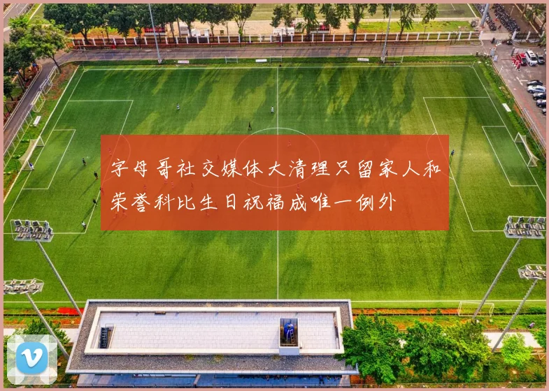 字母哥社交媒体大清理只留家人和荣誉科比生日祝福成唯一例外