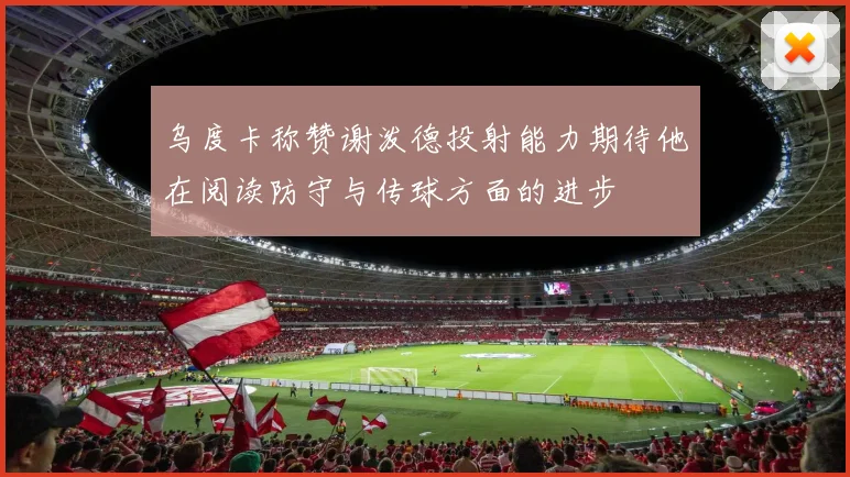 乌度卡称赞谢泼德投射能力期待他在阅读防守与传球方面的进步