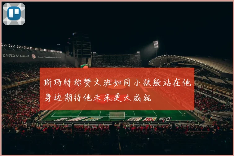 斯玛特称赞文班如同小孩般站在他身边期待他未来更大成就