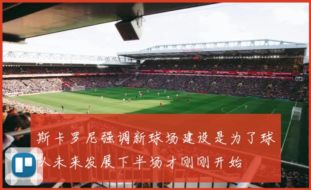 斯卡罗尼强调新球场建设是为了球队未来发展下半场才刚刚开始