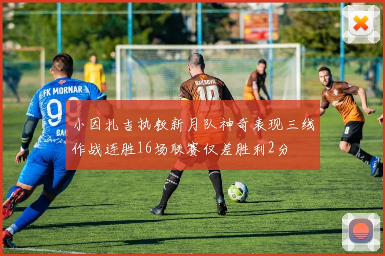 小因扎吉执教新月队神奇表现三线作战连胜16场联赛仅差胜利2分