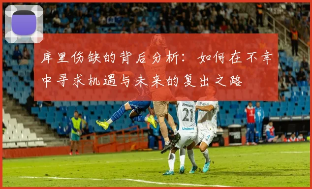 库里伤缺的背后分析：如何在不幸中寻求机遇与未来的复出之路