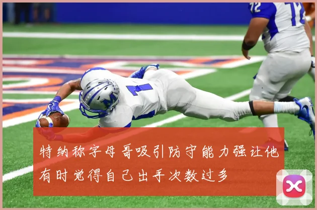 特纳称字母哥吸引防守能力强让他有时觉得自己出手次数过多